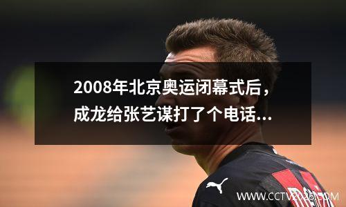 2008年北京奥运闭幕式后，成龙给张艺谋打了个电话...