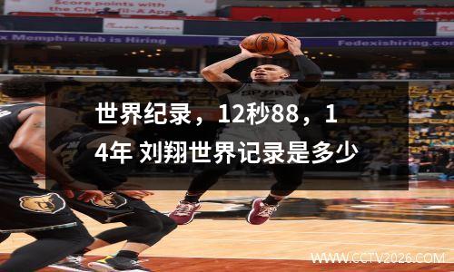 世界纪录，12秒88，14年 刘翔世界记录是多少