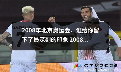 2008年北京奥运会，谁给你留下了最深刻的印象 2008年 北京奥运