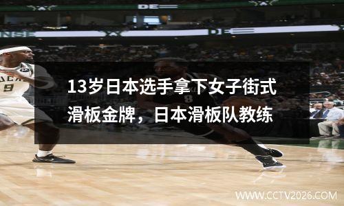 13岁日本选手拿下女子街式滑板金牌，日本滑板队教练
