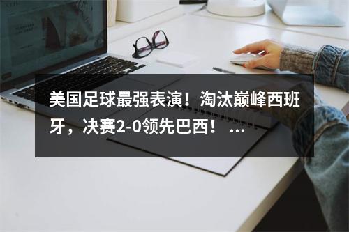 美国足球最强表演！淘汰巅峰西班牙，决赛2-0领先巴西！ 美国足球联赛2021