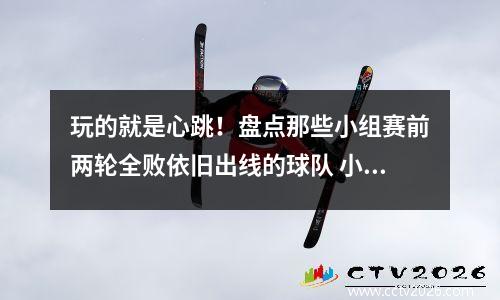 玩的就是心跳！盘点那些小组赛前两轮全败依旧出线的球队 小组赛出线的球队怎么对阵