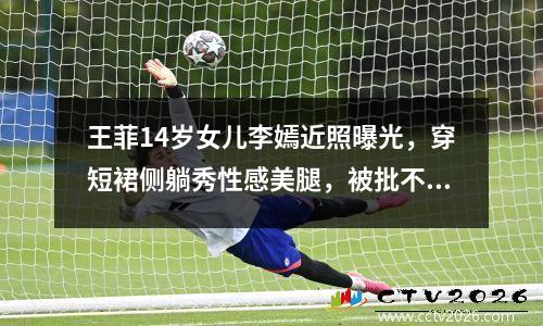 王菲14岁女儿李嫣近照曝光，穿短裙侧躺秀性感美腿，被批不合适 王菲女儿李嫣多大了