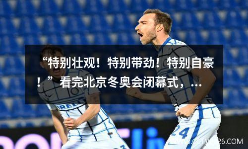 “特别壮观！特别带劲！特别自豪！”看完北京冬奥会闭幕式，他们这么说