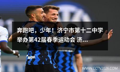 奔跑吧，少年！济宁市第十二中学举办第42届春季运动会 济宁12中位置