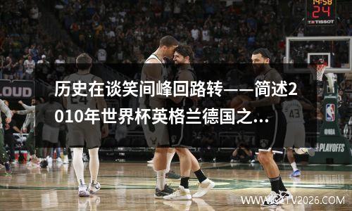 历史在谈笑间峰回路转——简述2010年世界杯英格兰德国之战