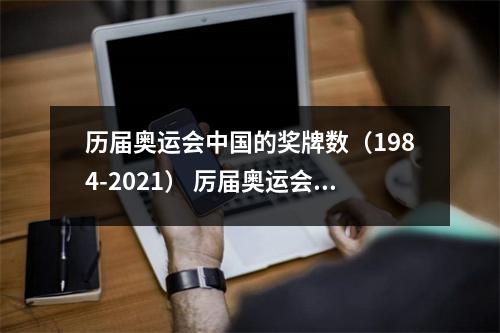 历届奥运会中国的奖牌数（1984-2021） 厉届奥运会中国奖牌