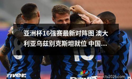 亚洲杯16强赛最新对阵图 澳大利亚乌兹别克斯坦就位 中国队正式出局