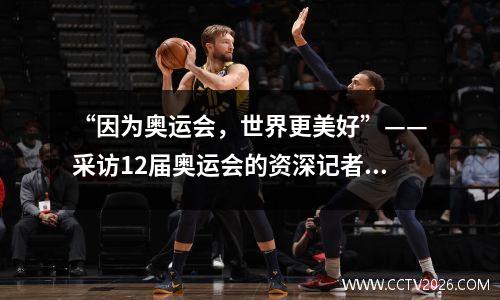 “因为奥运会，世界更美好”——采访12届奥运会的资深记者分享感悟 采访奥运冠军的记者