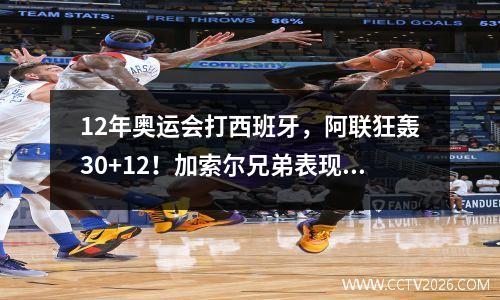 12年奥运会打西班牙，阿联狂轰30+12！加索尔兄弟表现如何 加索尔奥运会对阵美国
