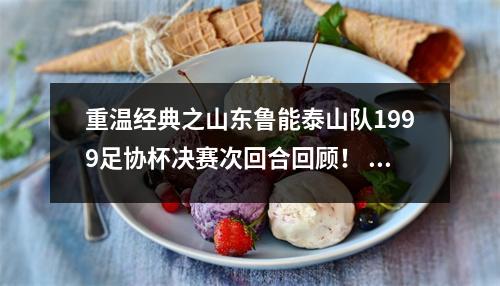 重温经典之山东鲁能泰山队1999足协杯决赛次回合回顾！ 鲁能泰山1999年甲a联赛