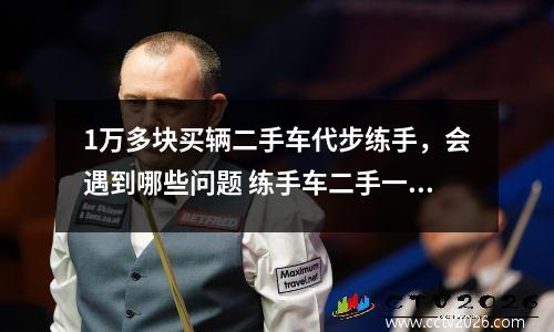 1万多块买辆二手车代步练手，会遇到哪些问题 练手车二手一万左右买什么车