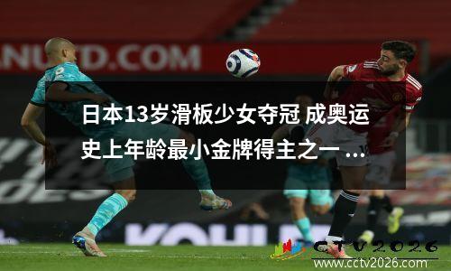 日本13岁滑板少女夺冠 成奥运史上年龄最小金牌得主之一 日本滑板奥运冠军