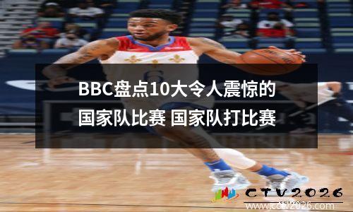 BBC盘点10大令人震惊的国家队比赛 国家队打比赛