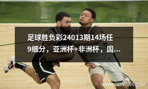 足球胜负彩24013期14场任9细分，亚洲杯+非洲杯，国足能否出线 足彩胜负14场21073期比赛赔