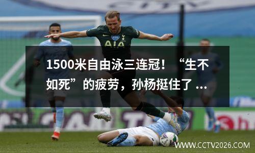1500米自由泳三连冠！“生不如死”的疲劳，孙杨挺住了 1500米自由泳冠军的运动员是
