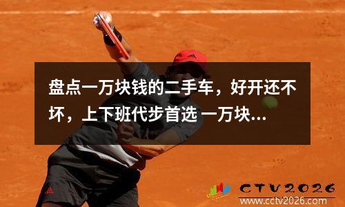 盘点一万块钱的二手车，好开还不坏，上下班代步首选 一万块钱能买的二手车