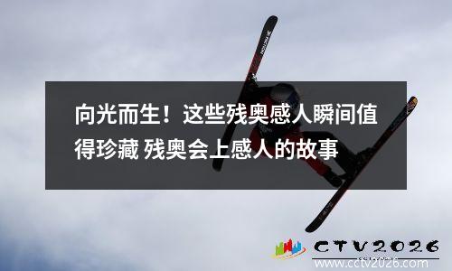 向光而生！这些残奥感人瞬间值得珍藏 残奥会上感人的故事