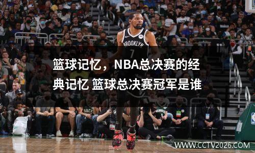 篮球记忆，NBA总决赛的经典记忆 篮球总决赛冠军是谁