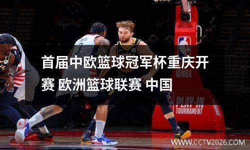 首届中欧篮球冠军杯重庆开赛 欧洲篮球联赛 中国