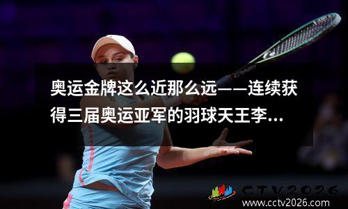 奥运金牌这么近那么远——连续获得三届奥运亚军的羽球天王李宗伟
