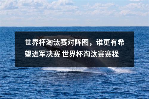 世界杯淘汰赛对阵图，谁更有希望进军决赛 世界杯淘汰赛赛程