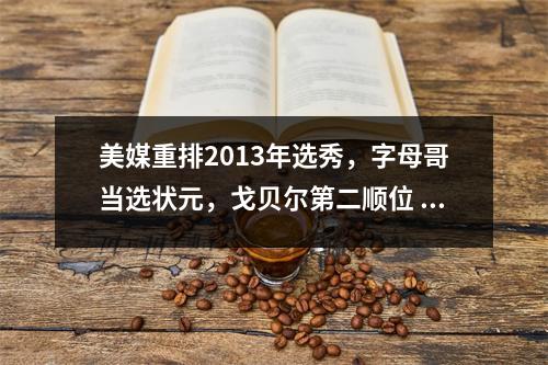 美媒重排2013年选秀，字母哥当选状元，戈贝尔第二顺位 2013年nba选秀顺位重排