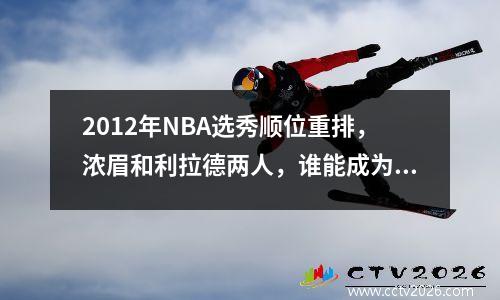 2012年NBA选秀顺位重排，浓眉和利拉德两人，谁能成为状元 2012nba选秀结果