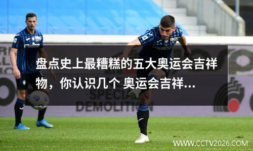 盘点史上最糟糕的五大奥运会吉祥物，你认识几个 奥运会吉祥物都叫什么名字