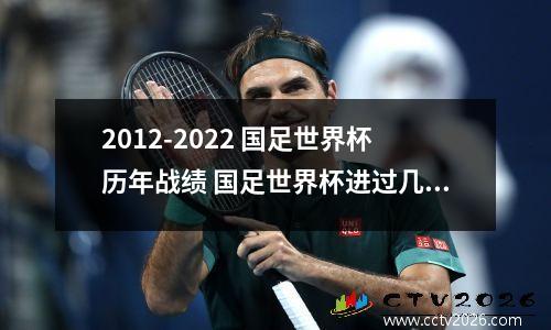 2012-2022 国足世界杯历年战绩 国足世界杯进过几次十二强