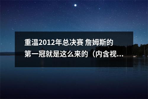 重温2012年总决赛 詹姆斯的第一冠就是这么来的（内含视频） 2012年nba总决赛g5詹姆斯