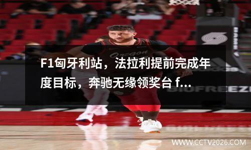 F1匈牙利站，法拉利提前完成年度目标，奔驰无缘领奖台 f1匈牙利站排位赛