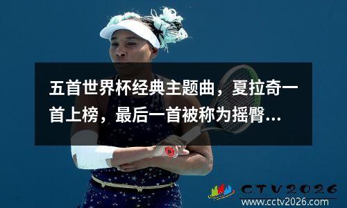 五首世界杯经典主题曲，夏拉奇一首上榜，最后一首被称为摇臀神曲 世界杯主题曲no 1