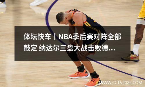 体坛快车丨NBA季后赛对阵全部敲定 纳达尔三盘大战击败德约 纳达尔和德约比赛时间