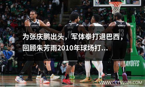 为张庆鹏出头，军体拳打退巴西，回顾朱芳雨2010年球场打架事件