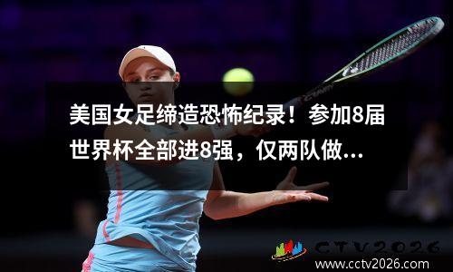 美国女足缔造恐怖纪录！参加8届世界杯全部进8强，仅两队做到过 美国女足世界杯名单