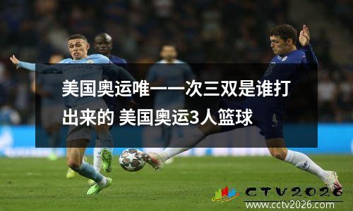 美国奥运唯一一次三双是谁打出来的 美国奥运3人篮球