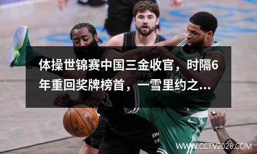 体操世锦赛中国三金收官，时隔6年重回奖牌榜首，一雪里约之耻 体操世锦赛中国参赛名单