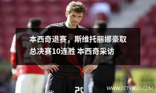 本西奇退赛，斯维托丽娜豪取总决赛10连胜 本西奇采访