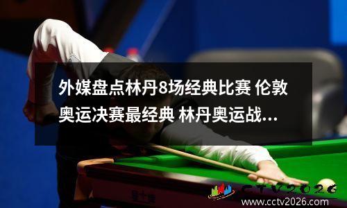外媒盘点林丹8场经典比赛 伦敦奥运决赛最经典 林丹奥运战绩