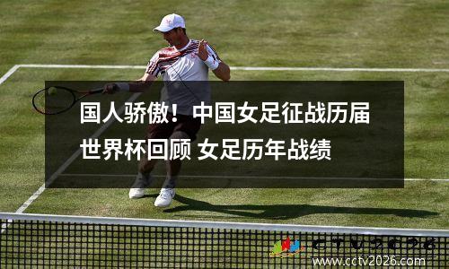 国人骄傲！中国女足征战历届世界杯回顾 女足历年战绩