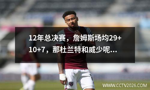 12年总决赛，詹姆斯场均29+10+7，那杜兰特和威少呢 12年总决赛詹姆斯命中率