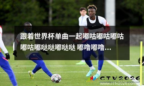 跟着世界杯单曲一起嘟咕嘟咕嘟咕嘟咕嘟哒哒嘟哒哒 嘟噜嘟噜哒哒哒中文歌