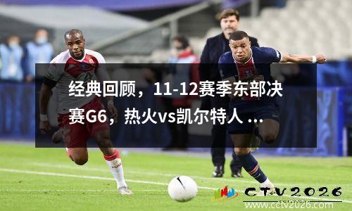 经典回顾，11-12赛季东部决赛G6，热火vs凯尔特人 2020热火vs凯尔特人g1回放
