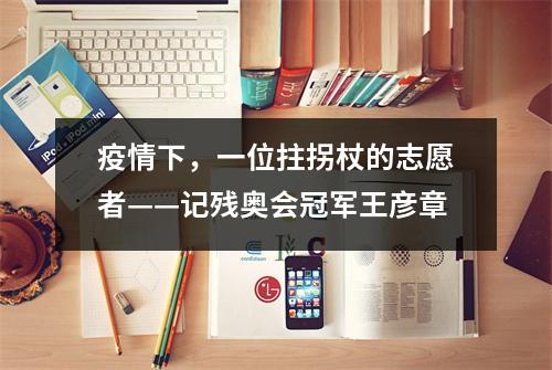 疫情下，一位拄拐杖的志愿者——记残奥会冠军王彦章