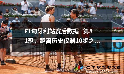 F1匈牙利站赛后数据 | 第81冠，距离历史仅剩10步之遥 f1匈牙利比赛时间
