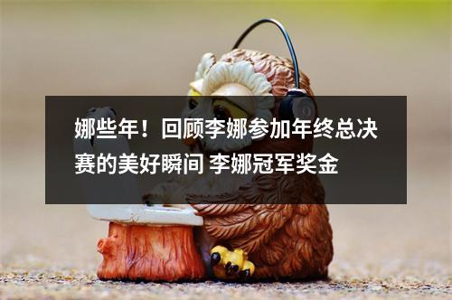 娜些年！回顾李娜参加年终总决赛的美好瞬间 李娜冠军奖金