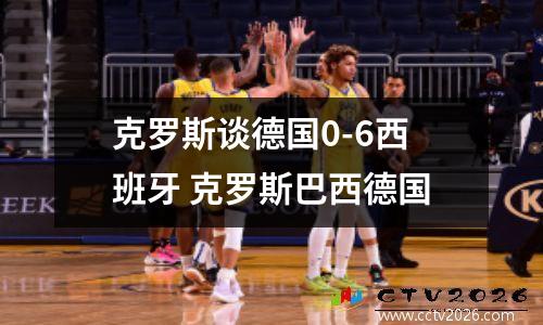 克罗斯谈德国0-6西班牙 克罗斯巴西德国