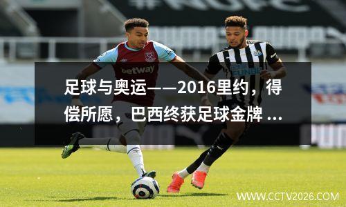 足球与奥运——2016里约，得偿所愿，巴西终获足球金牌 2016年巴西足球