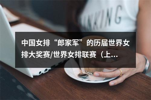中国女排“郎家军”的历届世界女排大奖赛/世界女排联赛（上） 女排历界冠军